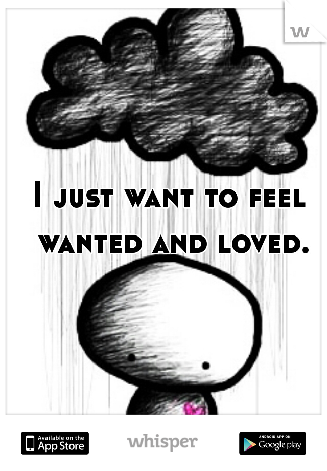 I just want to feel wanted and loved.