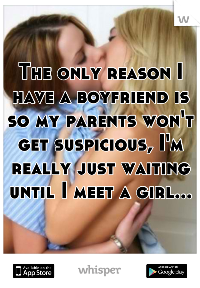 The only reason I have a boyfriend is so my parents won't get suspicious, I'm really just waiting until I meet a girl...