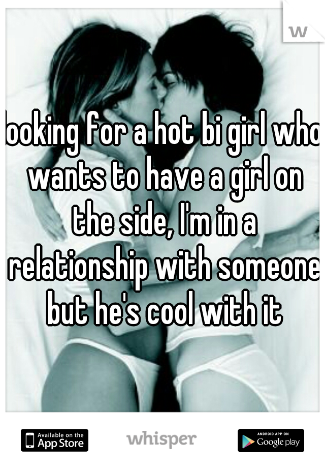 looking for a hot bi girl who wants to have a girl on the side, I'm in a relationship with someone but he's cool with it