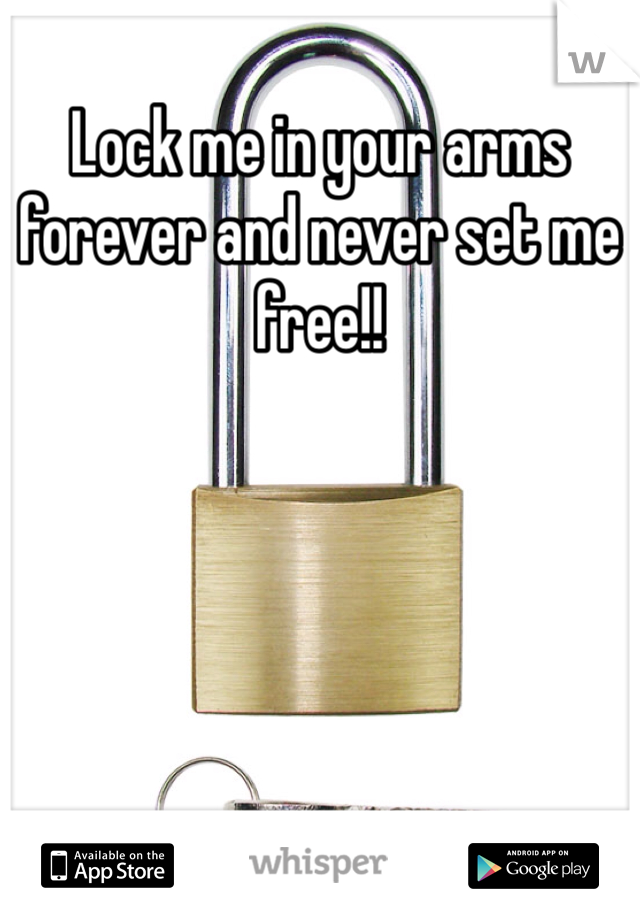 Lock me in your arms forever and never set me free!!