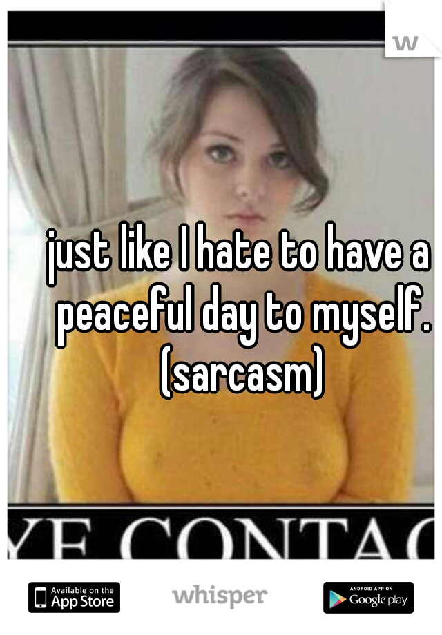 just like I hate to have a peaceful day to myself. (sarcasm)