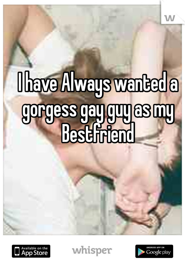 I have Always wanted a gorgess gay guy as my Bestfriend 