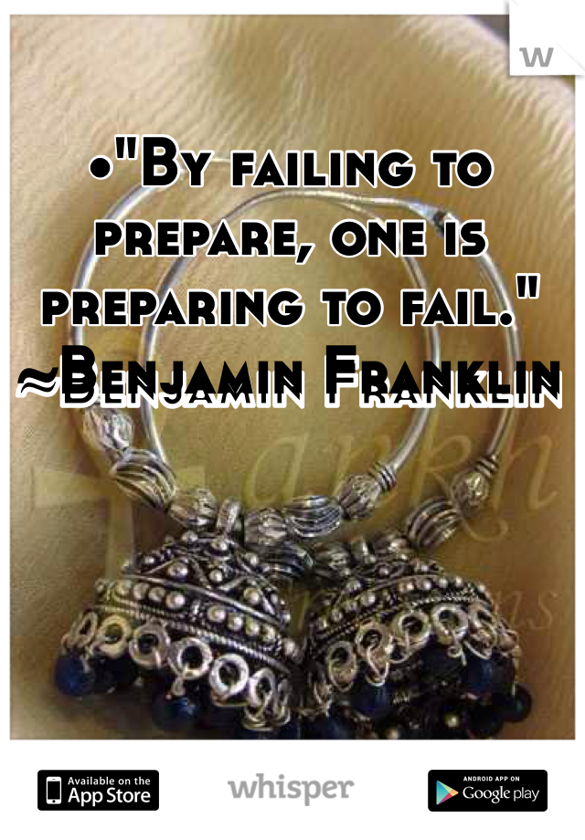 •"By failing to prepare, one is preparing to fail."
~Benjamin Franklin