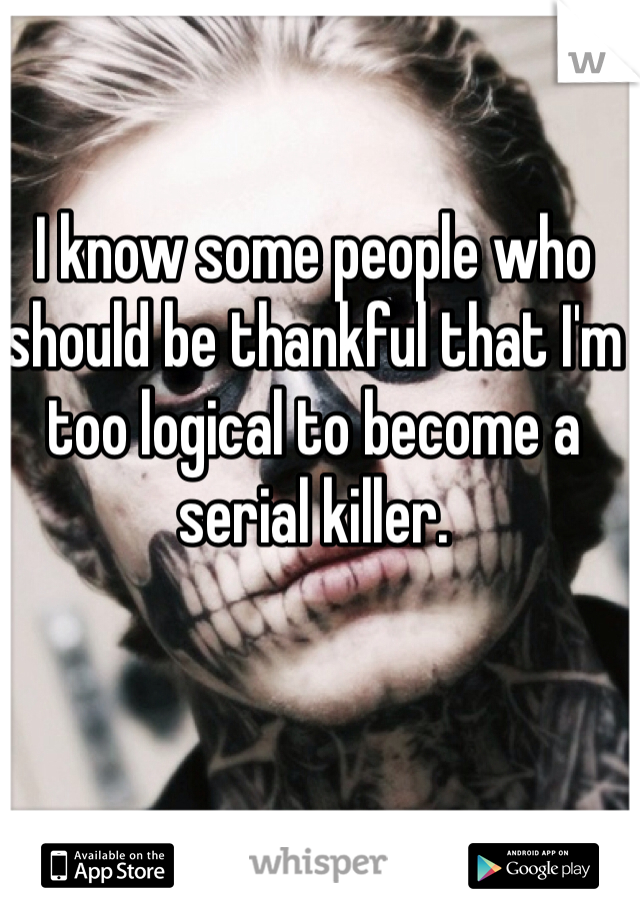 I know some people who should be thankful that I'm too logical to become a serial killer.