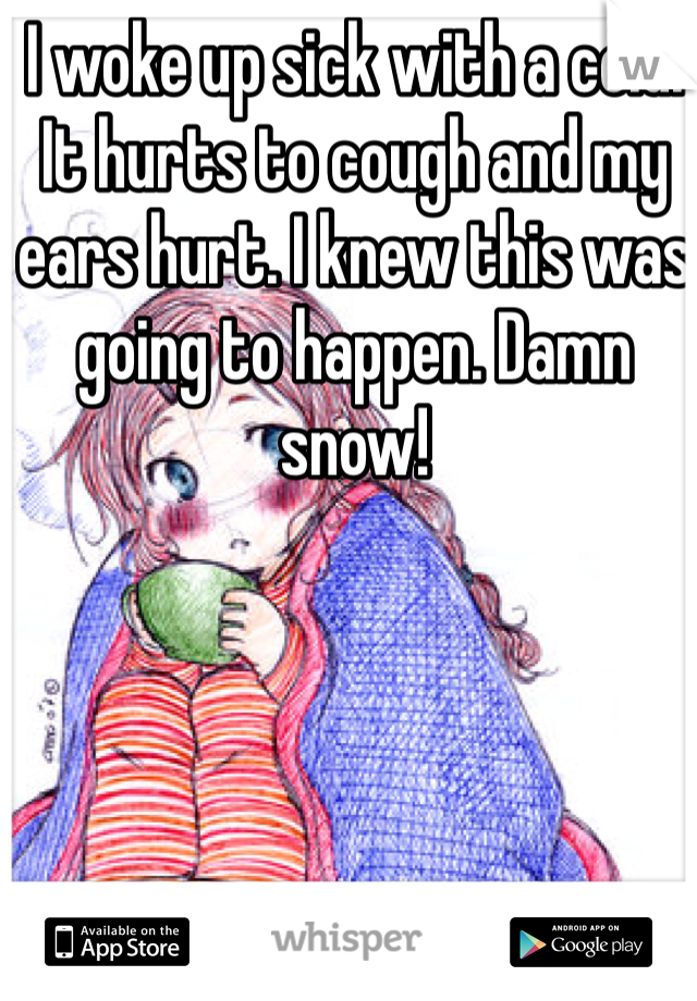 I woke up sick with a cold. It hurts to cough and my ears hurt. I knew this was going to happen. Damn snow!