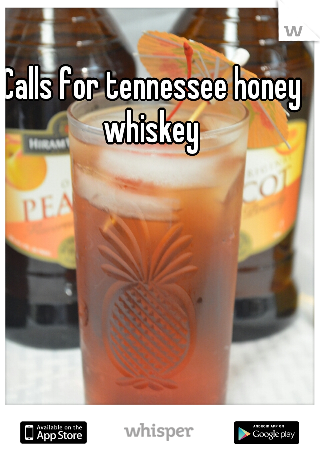 Calls for tennessee honey whiskey 