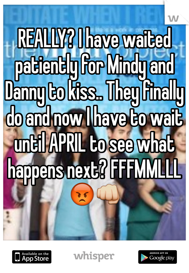 REALLY? I have waited patiently for Mindy and Danny to kiss.. They finally do and now I have to wait until APRIL to see what happens next? FFFMMLLL 😡👊