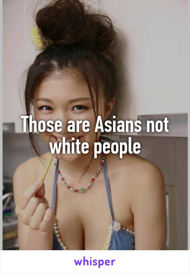 Those are Asians not white people