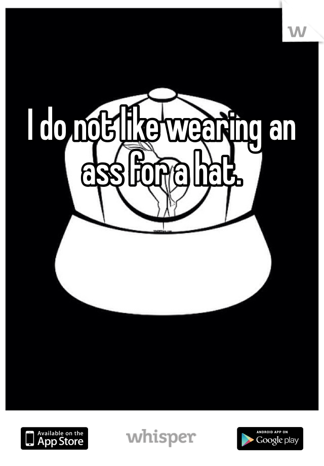 I do not like wearing an ass for a hat.