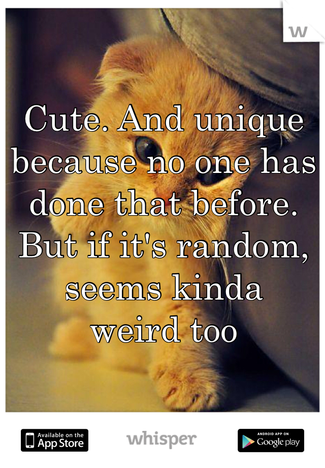 Cute. And unique because no one has done that before. But if it's random, seems kinda
weird too