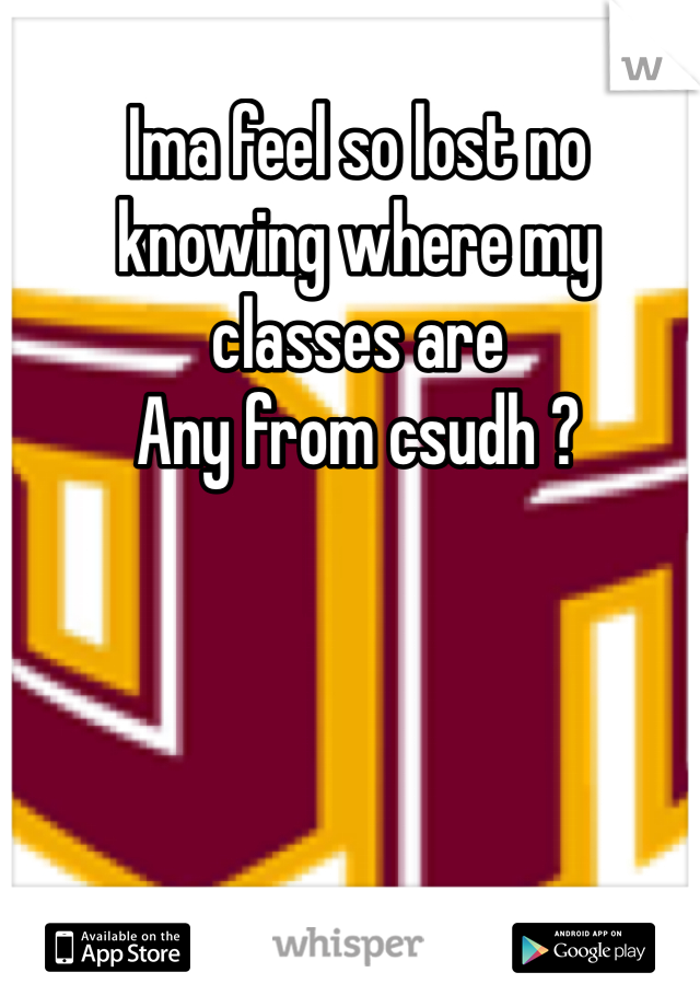 Ima feel so lost no knowing where my classes are 
Any from csudh ?