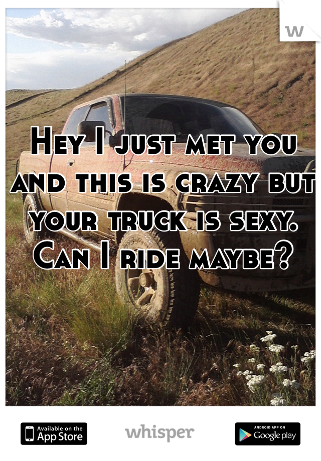 Hey I just met you and this is crazy but your truck is sexy. Can I ride maybe?