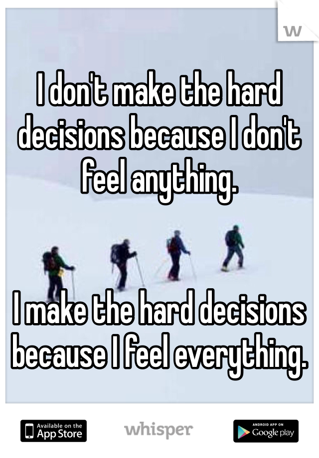 I don't make the hard decisions because I don't feel anything.  


I make the hard decisions because I feel everything.  