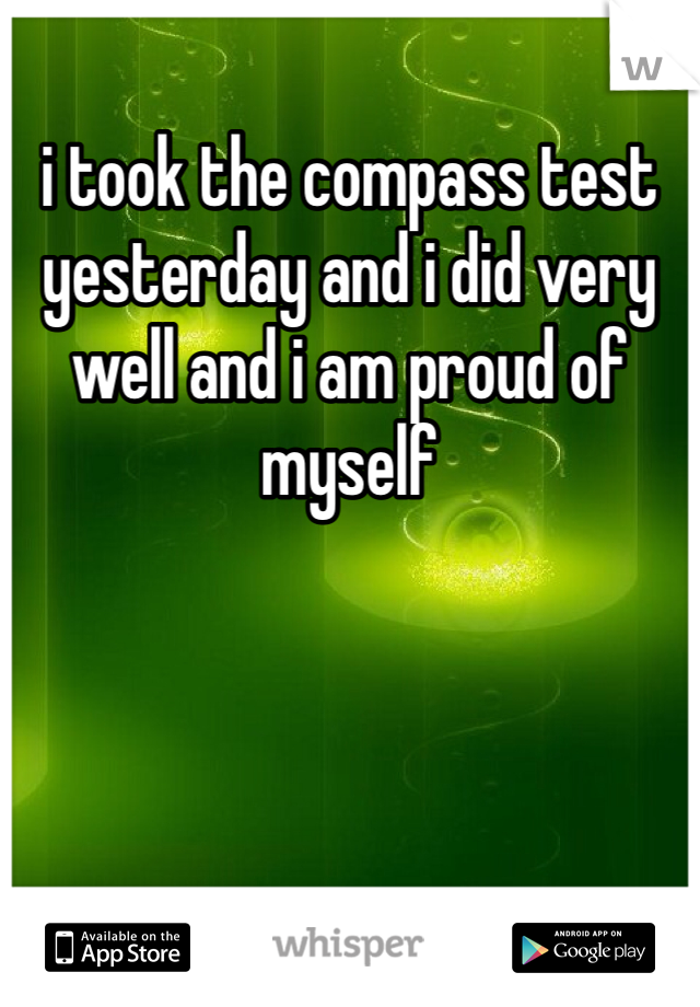 i took the compass test yesterday and i did very well and i am proud of myself 