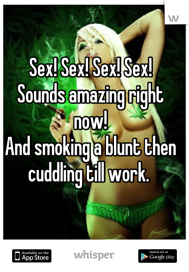 Sex! Sex! Sex! Sex! 
Sounds amazing right now! 
And smoking a blunt then cuddling till work. 