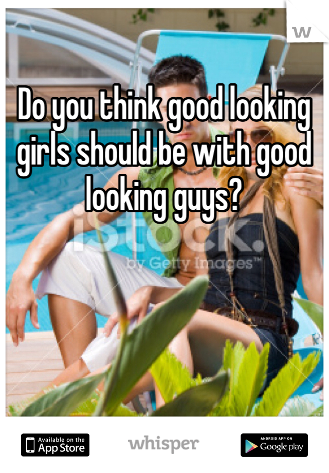 Do you think good looking girls should be with good looking guys? 