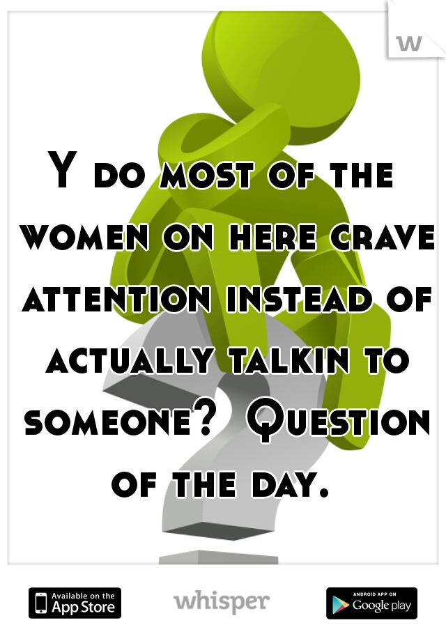 Y do most of the women on here crave attention instead of actually talkin to someone?  Question of the day. 