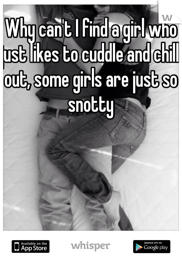 Why can't I find a girl who just likes to cuddle and chill out, some girls are just so snotty 