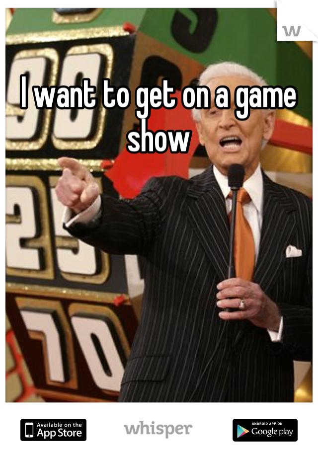 I want to get on a game show
