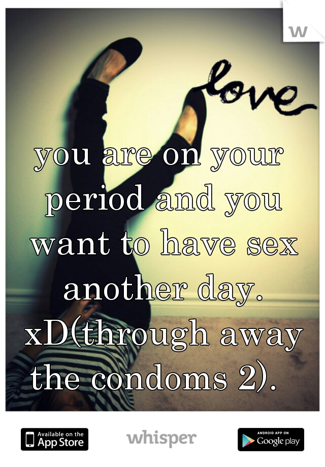 you are on your period and you want to have sex another day. xD(through away the condoms 2).  