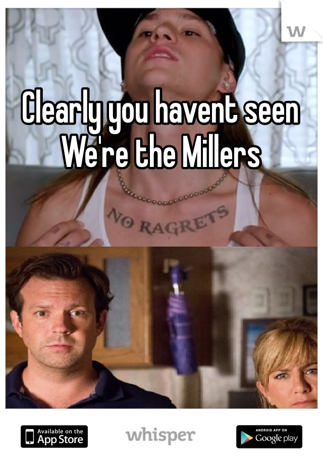 Clearly you havent seen We're the Millers