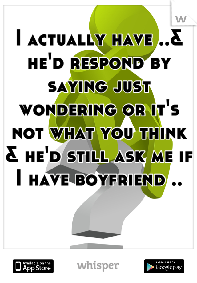 I actually have ..& he'd respond by saying just wondering or it's not what you think & he'd still ask me if I have boyfriend ..