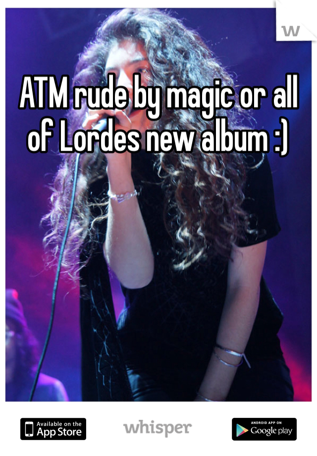 ATM rude by magic or all of Lordes new album :) 