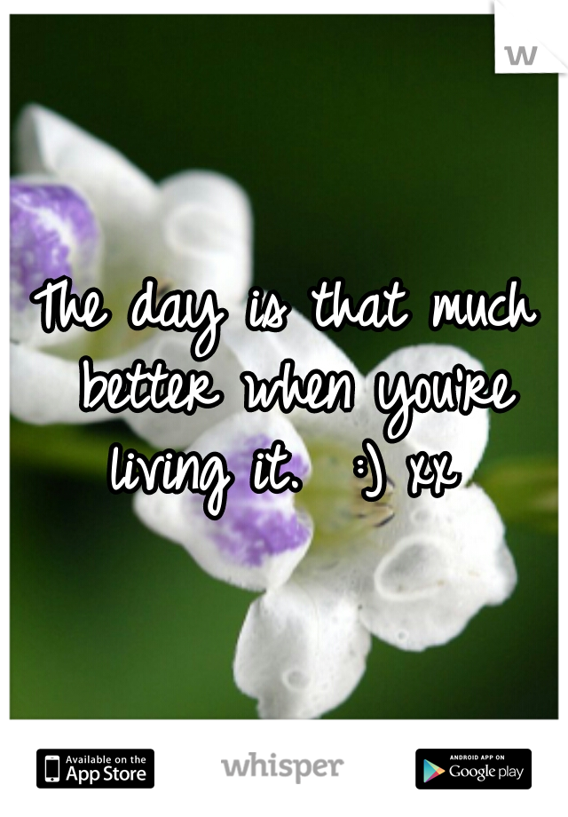 The day is that much better when you're living it.  :) xx 