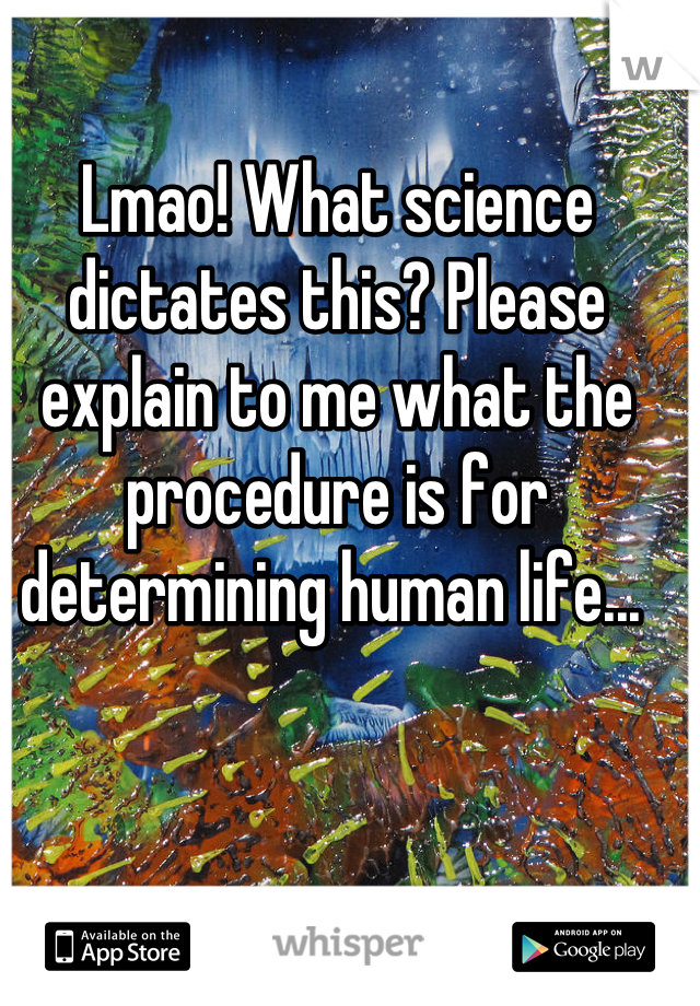 Lmao! What science dictates this? Please explain to me what the procedure is for determining human life... 