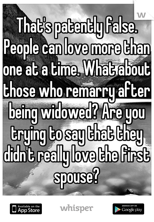 That's patently false. People can love more than one at a time. What about those who remarry after being widowed? Are you trying to say that they didn't really love the first spouse?