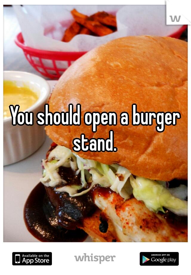 You should open a burger stand. 