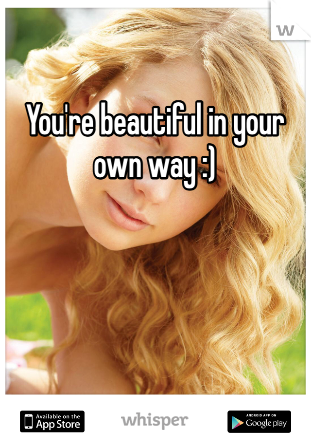 You're beautiful in your own way :)