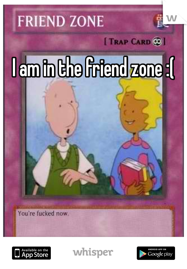 I am in the friend zone :(