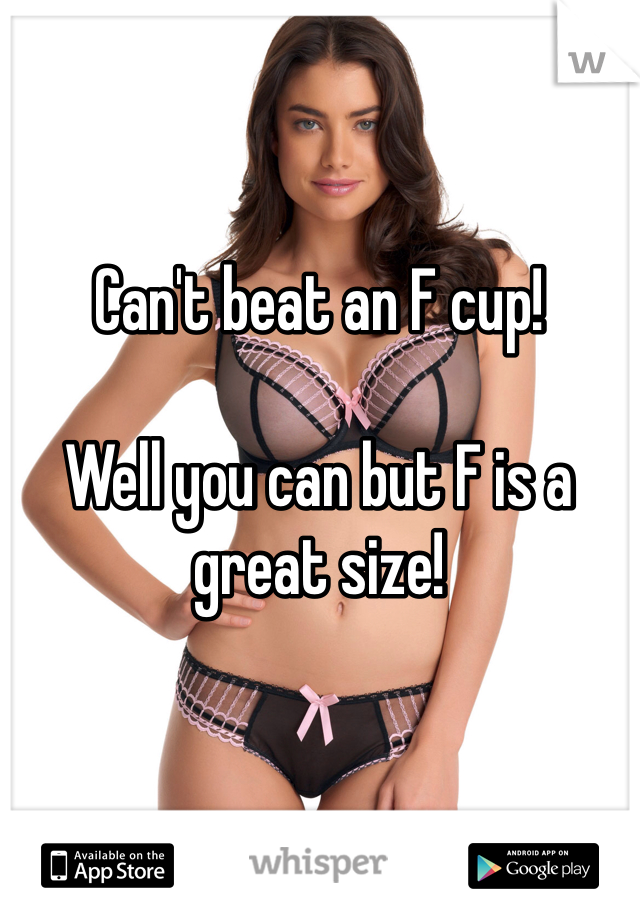 Can't beat an F cup!

Well you can but F is a great size!