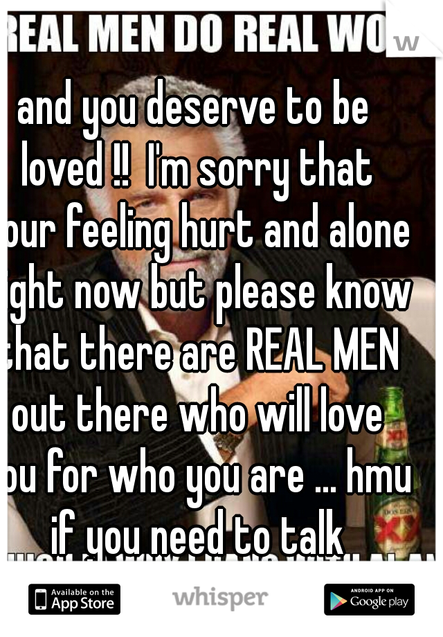 and you deserve to be loved !!  I'm sorry that your feeling hurt and alone right now but please know that there are REAL MEN out there who will love you for who you are ... hmu if you need to talk