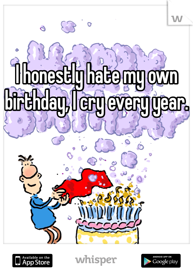 I honestly hate my own birthday, I cry every year. 