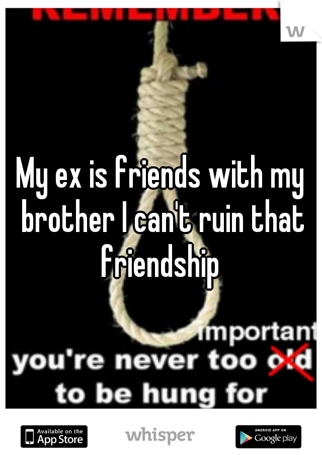 My ex is friends with my brother I can't ruin that friendship 
