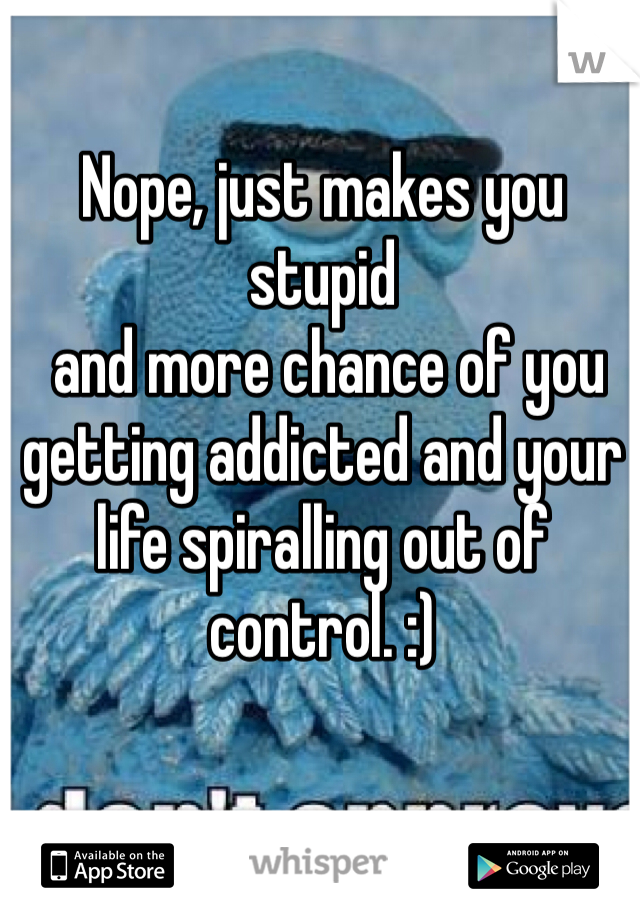 Nope, just makes you stupid
 and more chance of you getting addicted and your life spiralling out of control. :)