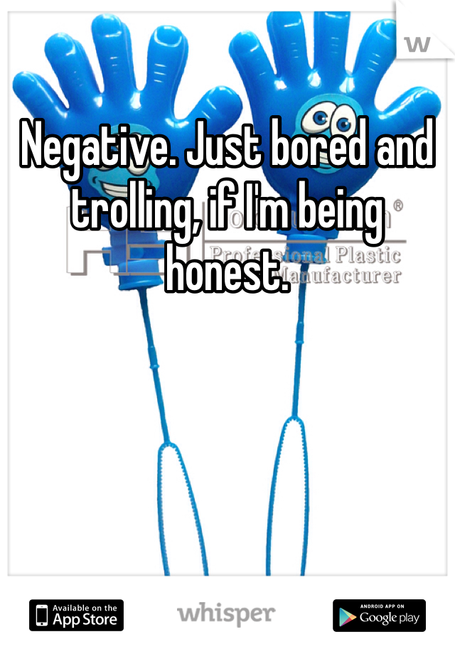 Negative. Just bored and trolling, if I'm being honest.