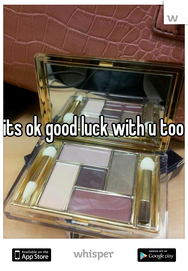 its ok good luck with u too