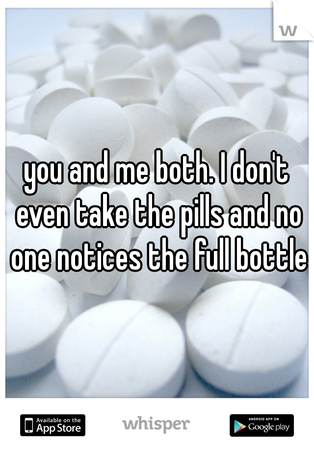 you and me both. I don't even take the pills and no one notices the full bottle