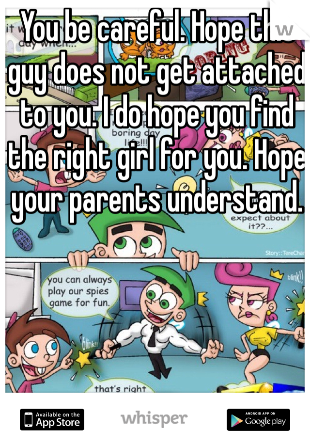 You be careful. Hope this guy does not get attached to you. I do hope you find the right girl for you. Hope your parents understand. 