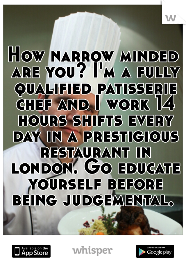 How narrow minded are you? I'm a fully qualified patisserie chef and I work 14 hours shifts every day in a prestigious restaurant in london. Go educate yourself before being judgemental. 