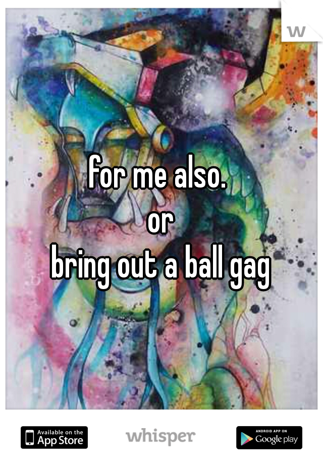 for me also. 
or
bring out a ball gag