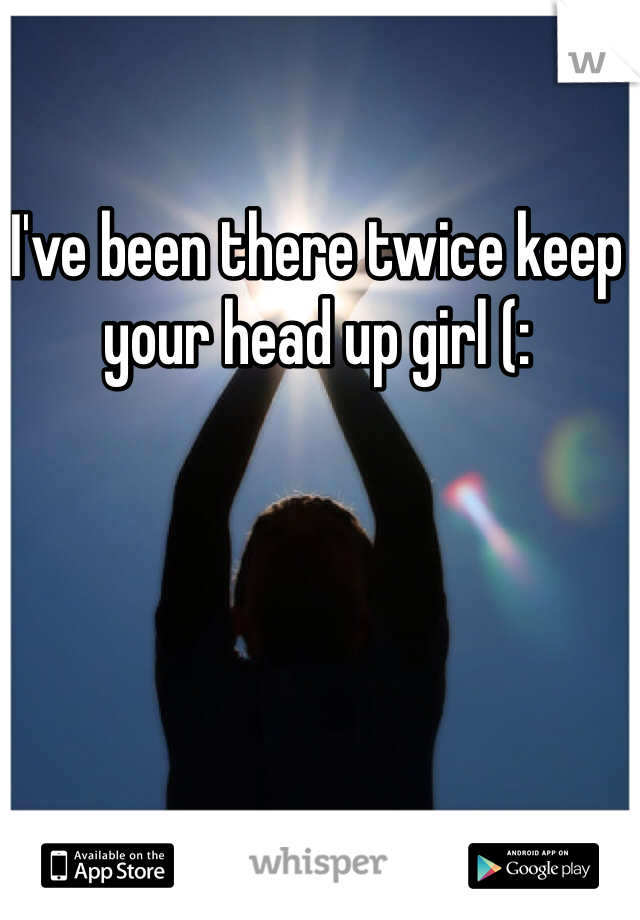 I've been there twice keep your head up girl (:
