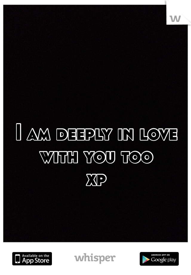 I am deeply in love with you too
xp