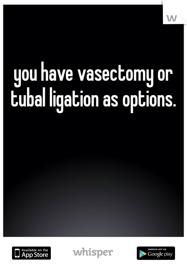 you have vasectomy or tubal ligation as options.