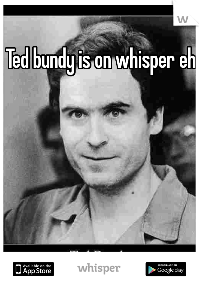 Ted bundy is on whisper eh