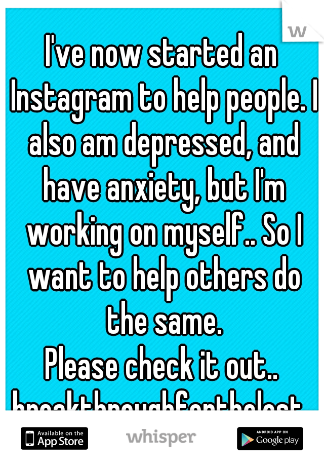 I've now started an Instagram to help people. I also am depressed, and have anxiety, but I'm working on myself.. So I want to help others do the same.
Please check it out..
breakthroughforthelost 