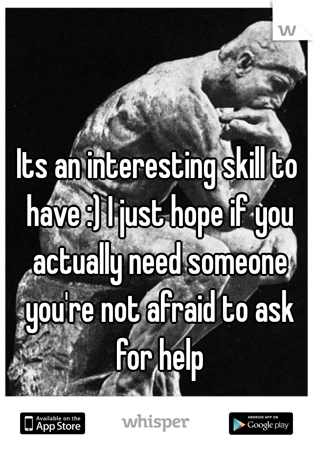 Its an interesting skill to have :) I just hope if you actually need someone you're not afraid to ask for help